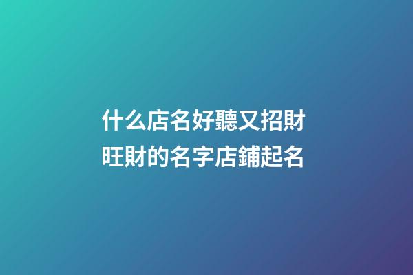 什么店名好聽又招財 旺財的名字店鋪起名